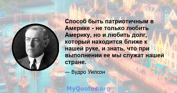 Способ быть патриотичным в Америке - не только любить Америку, но и любить долг, который находится ближе к нашей руке, и знать, что при выполнении ее мы служат нашей стране.