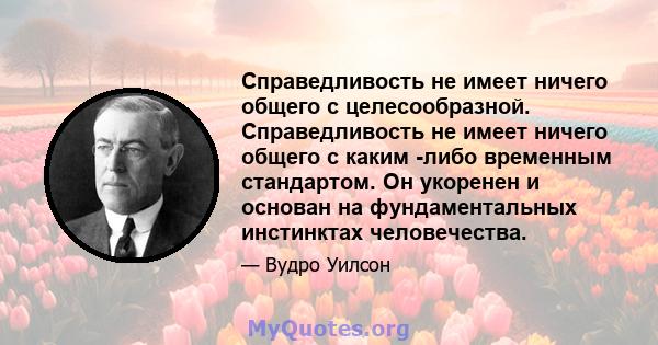 Справедливость не имеет ничего общего с целесообразной. Справедливость не имеет ничего общего с каким -либо временным стандартом. Он укоренен и основан на фундаментальных инстинктах человечества.