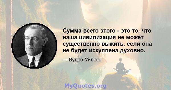 Сумма всего этого - это то, что наша цивилизация не может существенно выжить, если она не будет искуплена духовно.