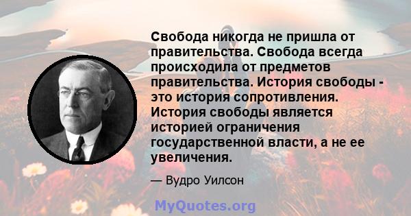 Свобода никогда не пришла от правительства. Свобода всегда происходила от предметов правительства. История свободы - это история сопротивления. История свободы является историей ограничения государственной власти, а не