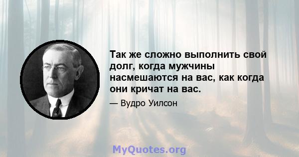 Так же сложно выполнить свой долг, когда мужчины насмешаются на вас, как когда они кричат ​​на вас.