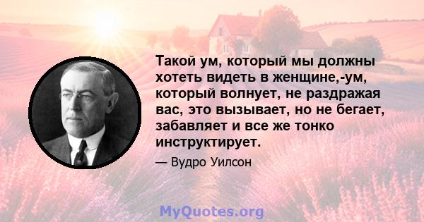 Такой ум, который мы должны хотеть видеть в женщине,-ум, который волнует, не раздражая вас, это вызывает, но не бегает, забавляет и все же тонко инструктирует.