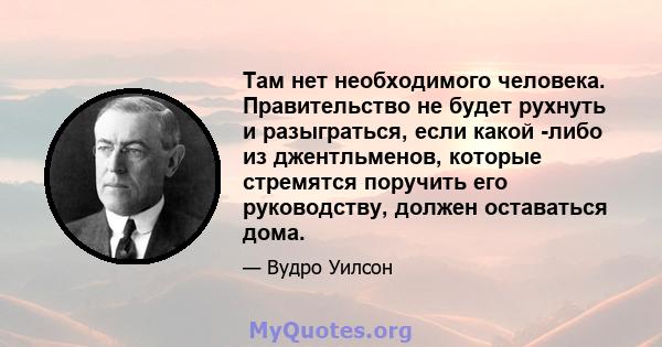 Там нет необходимого человека. Правительство не будет рухнуть и разыграться, если какой -либо из джентльменов, которые стремятся поручить его руководству, должен оставаться дома.