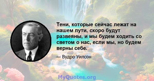 Тени, которые сейчас лежат на нашем пути, скоро будут развеяны, и мы будем ходить со светом о нас, если мы, но будем верны себе.