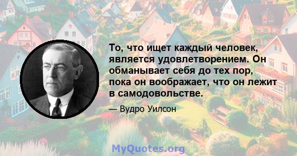 То, что ищет каждый человек, является удовлетворением. Он обманывает себя до тех пор, пока он воображает, что он лежит в самодовольстве.