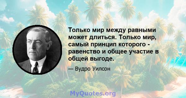 Только мир между равными может длиться. Только мир, самый принцип которого - равенство и общее участие в общей выгоде.