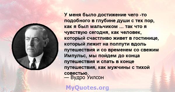 У меня было достижение чего -то подобного в глубине души с тех пор, как я был мальчиком ... так что я чувствую сегодня, как человек, который счастливо живет в гостинице, который лежит на полпути вдоль путешествия и со