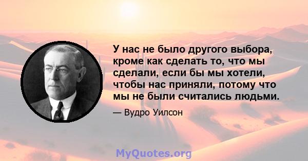 У нас не было другого выбора, кроме как сделать то, что мы сделали, если бы мы хотели, чтобы нас приняли, потому что мы не были считались людьми.