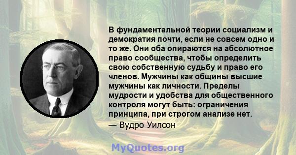 В фундаментальной теории социализм и демократия почти, если не совсем одно и то же. Они оба опираются на абсолютное право сообщества, чтобы определить свою собственную судьбу и право его членов. Мужчины как общины