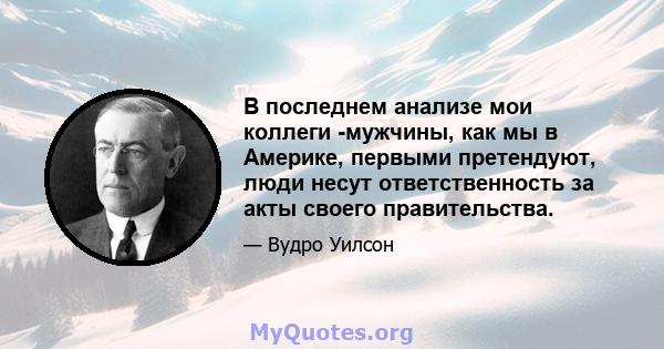 В последнем анализе мои коллеги -мужчины, как мы в Америке, первыми претендуют, люди несут ответственность за акты своего правительства.