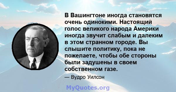 В Вашингтоне иногда становятся очень одинокими. Настоящий голос великого народа Америки иногда звучит слабым и далеким в этом странном городе. Вы слышите политику, пока не пожелаете, чтобы обе стороны были задушены в