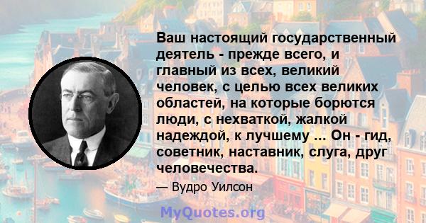 Ваш настоящий государственный деятель - прежде всего, и главный из всех, великий человек, с целью всех великих областей, на которые борются люди, с нехваткой, жалкой надеждой, к лучшему ... Он - гид, советник,