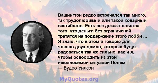 Вашингтон редко встречался так много, так трудолюбивый или такой коварный вестибюль. Есть все доказательства того, что деньги без ограничений тратятся на поддержание этого лобби ... Я знаю, что в этом я говорю для