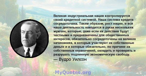 Великая индустриальная нация контролируется своей кредитной системой. Наша система кредита сосредоточена. Таким образом, рост нации, и вся наша деятельность находится в руках нескольких мужчин, которые, даже если их