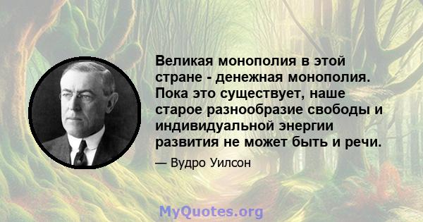 Великая монополия в этой стране - денежная монополия. Пока это существует, наше старое разнообразие свободы и индивидуальной энергии развития не может быть и речи.