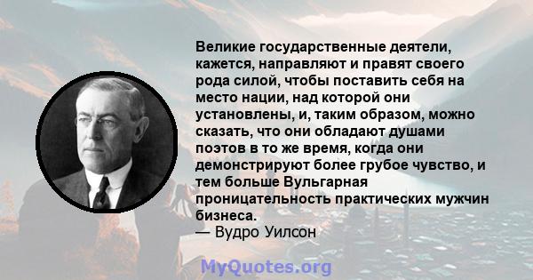 Великие государственные деятели, кажется, направляют и правят своего рода силой, чтобы поставить себя на место нации, над которой они установлены, и, таким образом, можно сказать, что они обладают душами поэтов в то же