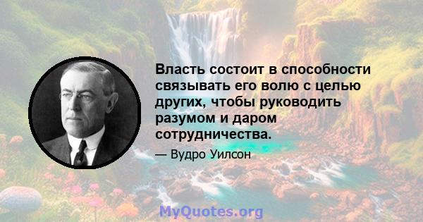 Власть состоит в способности связывать его волю с целью других, чтобы руководить разумом и даром сотрудничества.