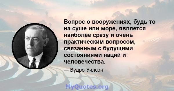 Вопрос о вооружениях, будь то на суше или море, является наиболее сразу и очень практическим вопросом, связанным с будущими состояниями наций и человечества.