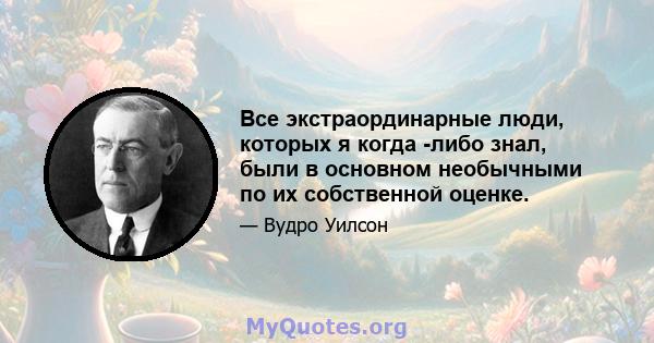 Все экстраординарные люди, которых я когда -либо знал, были в основном необычными по их собственной оценке.