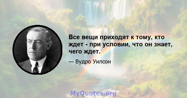 Все вещи приходят к тому, кто ждет - при условии, что он знает, чего ждет.