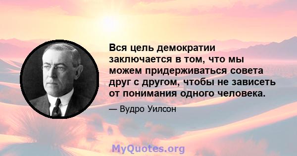 Вся цель демократии заключается в том, что мы можем придерживаться совета друг с другом, чтобы не зависеть от понимания одного человека.