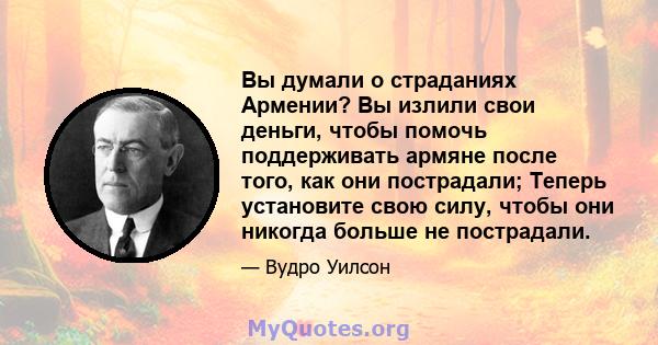 Вы думали о страданиях Армении? Вы излили свои деньги, чтобы помочь поддерживать армяне после того, как они пострадали; Теперь установите свою силу, чтобы они никогда больше не пострадали.