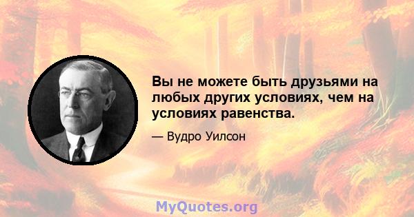 Вы не можете быть друзьями на любых других условиях, чем на условиях равенства.