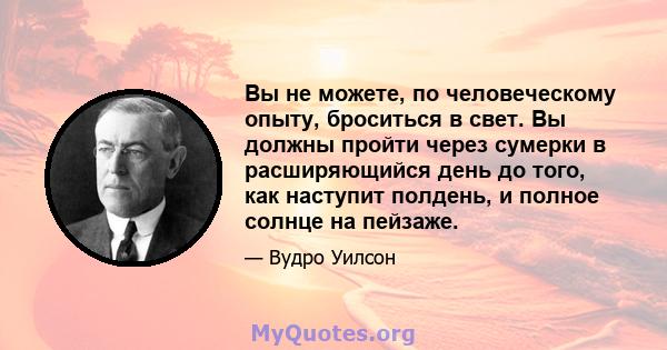 Вы не можете, по человеческому опыту, броситься в свет. Вы должны пройти через сумерки в расширяющийся день до того, как наступит полдень, и полное солнце на пейзаже.