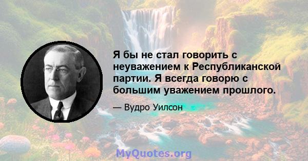 Я бы не стал говорить с неуважением к Республиканской партии. Я всегда говорю с большим уважением прошлого.