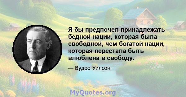 Я бы предпочел принадлежать бедной нации, которая была свободной, чем богатой нации, которая перестала быть влюблена в свободу.