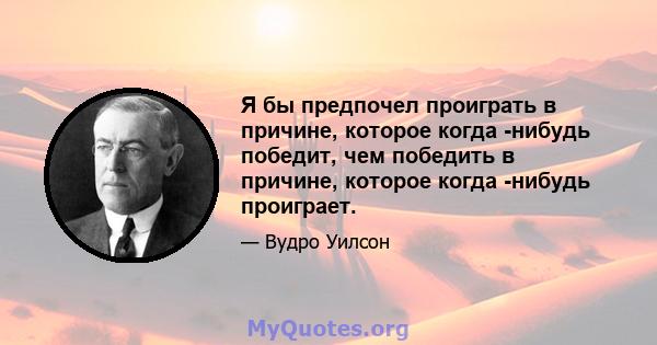 Я бы предпочел проиграть в причине, которое когда -нибудь победит, чем победить в причине, которое когда -нибудь проиграет.