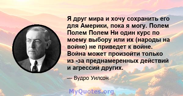 Я друг мира и хочу сохранить его для Америки, пока я могу. Полем Полем Полем Ни один курс по моему выбору или их (народы на войне) не приведет к войне. Война может произойти только из -за преднамеренных действий и