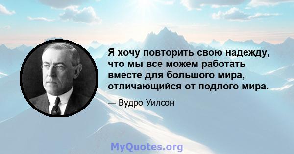 Я хочу повторить свою надежду, что мы все можем работать вместе для большого мира, отличающийся от подлого мира.