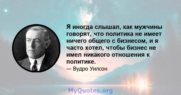 Я иногда слышал, как мужчины говорят, что политика не имеет ничего общего с бизнесом, и я часто хотел, чтобы бизнес не имел никакого отношения к политике.