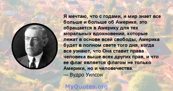 Я мечтаю, что с годами, и мир знает все больше и больше об Америке, это обращается в Америку для тех моральных вдохновений, которые лежат в основе всей свободы, Америка будет в полном свете того дня, когда все узнают,