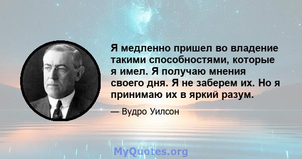 Я медленно пришел во владение такими способностями, которые я имел. Я получаю мнения своего дня. Я не заберем их. Но я принимаю их в яркий разум.