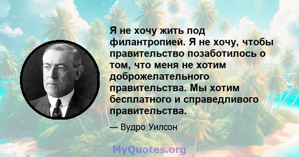 Я не хочу жить под филантропией. Я не хочу, чтобы правительство позаботилось о том, что меня не хотим доброжелательного правительства. Мы хотим бесплатного и справедливого правительства.