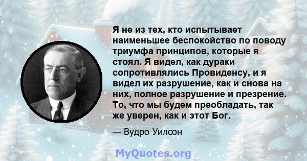 Я не из тех, кто испытывает наименьшее беспокойство по поводу триумфа принципов, которые я стоял. Я видел, как дураки сопротивлялись Провиденсу, и я видел их разрушение, как и снова на них, полное разрушение и