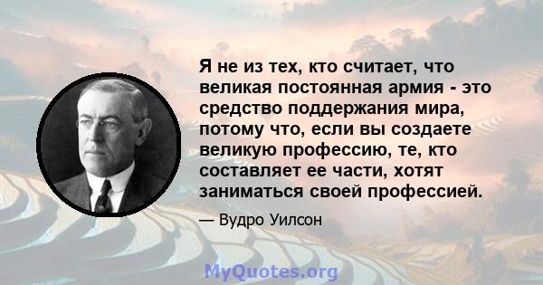 Я не из тех, кто считает, что великая постоянная армия - это средство поддержания мира, потому что, если вы создаете великую профессию, те, кто составляет ее части, хотят заниматься своей профессией.