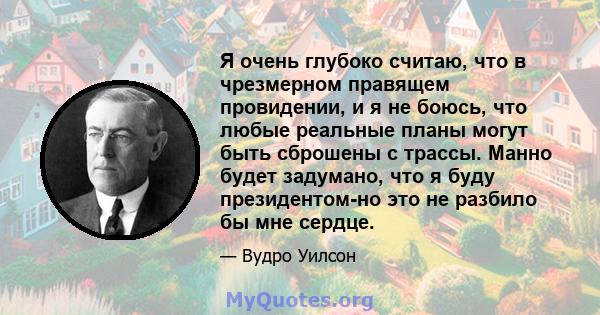 Я очень глубоко считаю, что в чрезмерном правящем провидении, и я не боюсь, что любые реальные планы могут быть сброшены с трассы. Манно будет задумано, что я буду президентом-но это не разбило бы мне сердце.