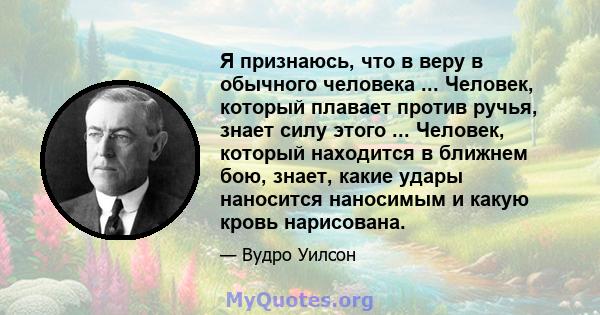 Я признаюсь, что в веру в обычного человека ... Человек, который плавает против ручья, знает силу этого ... Человек, который находится в ближнем бою, знает, какие удары наносится наносимым и какую кровь нарисована.