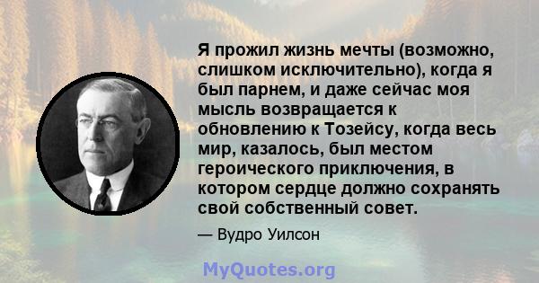 Я прожил жизнь мечты (возможно, слишком исключительно), когда я был парнем, и даже сейчас моя мысль возвращается к обновлению к Тозейсу, когда весь мир, казалось, был местом героического приключения, в котором сердце