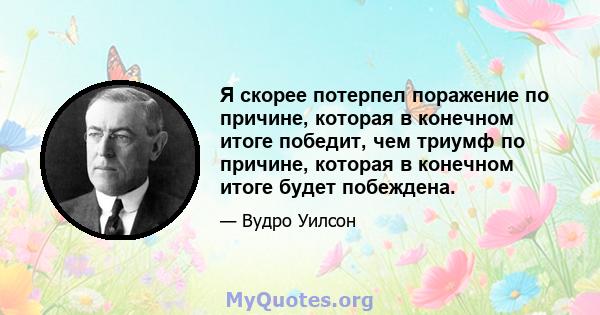 Я скорее потерпел поражение по причине, которая в конечном итоге победит, чем триумф по причине, которая в конечном итоге будет побеждена.