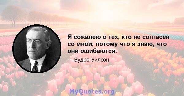 Я сожалею о тех, кто не согласен со мной, потому что я знаю, что они ошибаются.