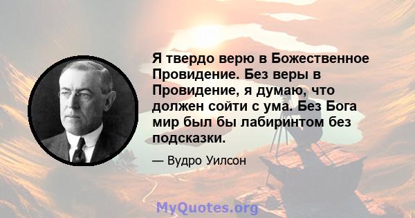 Я твердо верю в Божественное Провидение. Без веры в Провидение, я думаю, что должен сойти с ума. Без Бога мир был бы лабиринтом без подсказки.