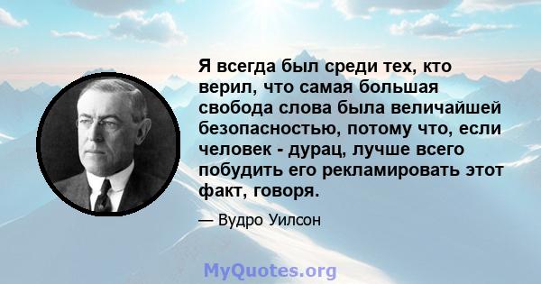 Я всегда был среди тех, кто верил, что самая большая свобода слова была величайшей безопасностью, потому что, если человек - дурац, лучше всего побудить его рекламировать этот факт, говоря.