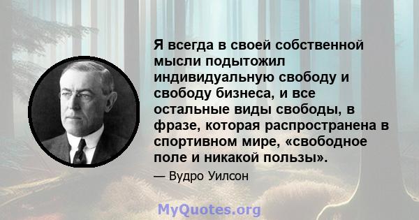 Я всегда в своей собственной мысли подытожил индивидуальную свободу и свободу бизнеса, и все остальные виды свободы, в фразе, которая распространена в спортивном мире, «свободное поле и никакой пользы».