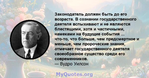 Законодатель должен быть до его возраста. В сознании государственного деятеля вспыхивают и не являются блестящими, хотя и частичными, намеками на будущие события ... что-то, что больше, чем предсмертное и меньше, чем