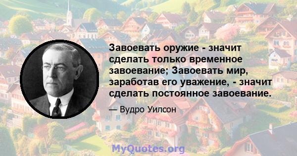 Завоевать оружие - значит сделать только временное завоевание; Завоевать мир, заработав его уважение, - значит сделать постоянное завоевание.