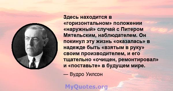 Здесь находится в «горизонтальном» положении «наружный» случай с Питером Мятельским, наблюдателем. Он покинул эту жизнь «оказалась» в надежде быть «взятым в руку» своим производителем, и его тщательно «очищен,